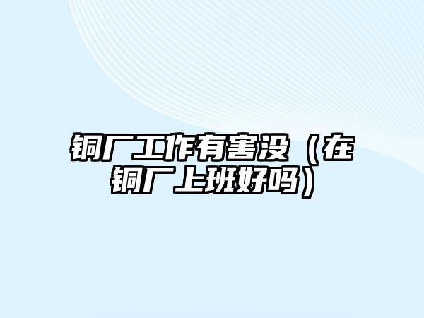 銅廠工作有害沒（在銅廠上班好嗎）