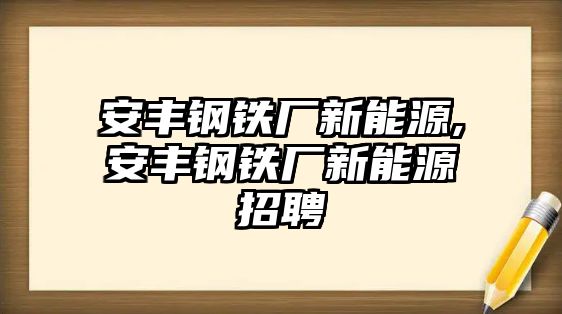 安豐鋼鐵廠新能源,安豐鋼鐵廠新能源招聘