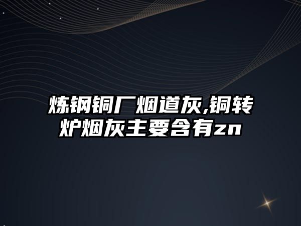 煉鋼銅廠煙道灰,銅轉(zhuǎn)爐煙灰主要含有zn