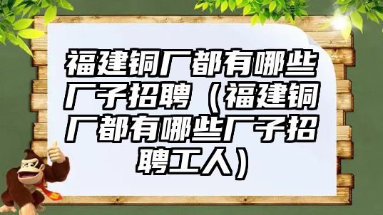 福建銅廠都有哪些廠子招聘（福建銅廠都有哪些廠子招聘工人）