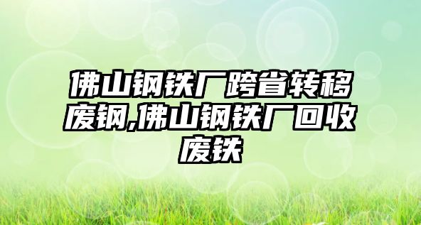 佛山鋼鐵廠跨省轉移廢鋼,佛山鋼鐵廠回收廢鐵