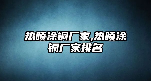 熱噴涂銅廠家,熱噴涂銅廠家排名