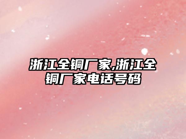 浙江全銅廠家,浙江全銅廠家電話號(hào)碼