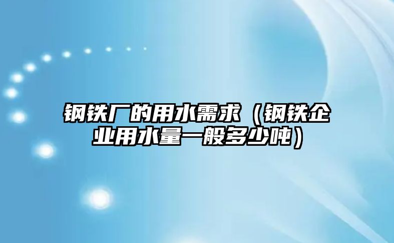 鋼鐵廠的用水需求（鋼鐵企業(yè)用水量一般多少噸）