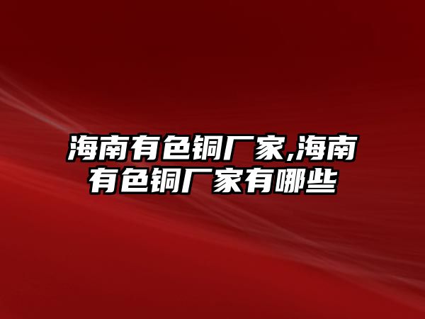 海南有色銅廠家,海南有色銅廠家有哪些