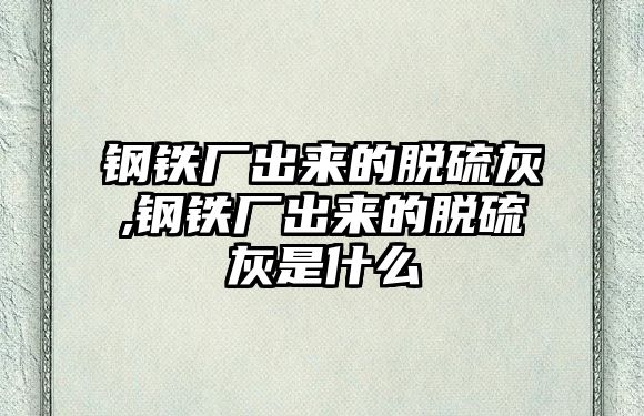 鋼鐵廠出來的脫硫灰,鋼鐵廠出來的脫硫灰是什么