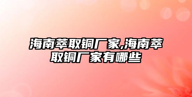 海南萃取銅廠家,海南萃取銅廠家有哪些