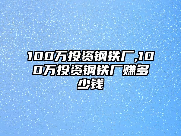 100萬投資鋼鐵廠,100萬投資鋼鐵廠賺多少錢