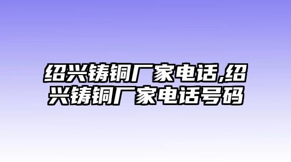 紹興鑄銅廠家電話,紹興鑄銅廠家電話號(hào)碼