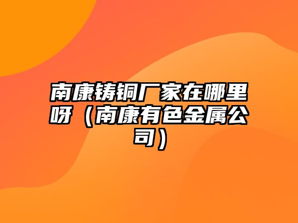 南康鑄銅廠家在哪里呀（南康有色金屬公司）