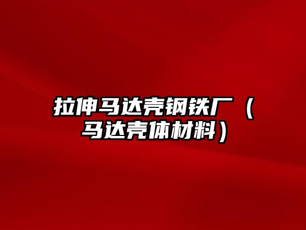 拉伸馬達(dá)殼鋼鐵廠（馬達(dá)殼體材料）