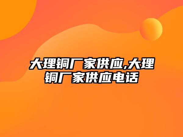 大理銅廠家供應(yīng),大理銅廠家供應(yīng)電話