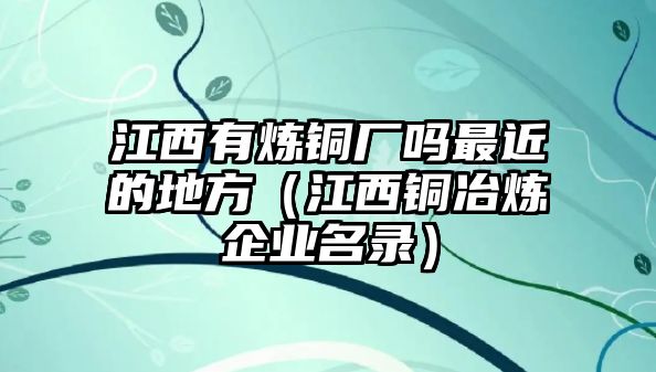 江西有煉銅廠嗎最近的地方（江西銅冶煉企業(yè)名錄）