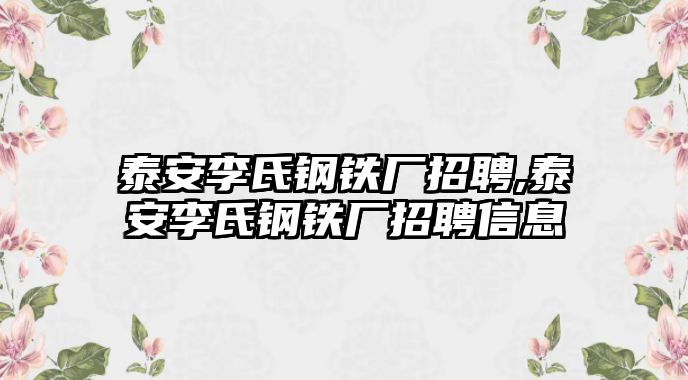 泰安李氏鋼鐵廠招聘,泰安李氏鋼鐵廠招聘信息