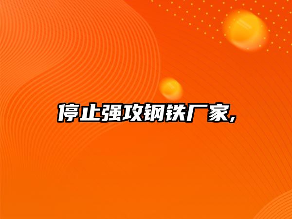 停止強(qiáng)攻鋼鐵廠家,