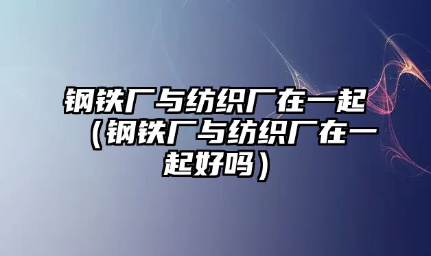 鋼鐵廠與紡織廠在一起（鋼鐵廠與紡織廠在一起好嗎）