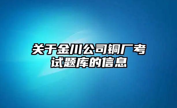 關(guān)于金川公司銅廠考試題庫的信息