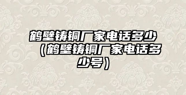 鶴壁鑄銅廠家電話多少（鶴壁鑄銅廠家電話多少號）