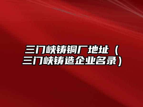 三門峽鑄銅廠地址（三門峽鑄造企業(yè)名錄）