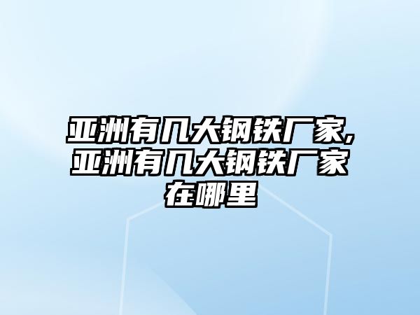 亞洲有幾大鋼鐵廠家,亞洲有幾大鋼鐵廠家在哪里