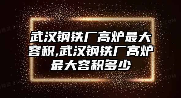 武漢鋼鐵廠高爐最大容積,武漢鋼鐵廠高爐最大容積多少