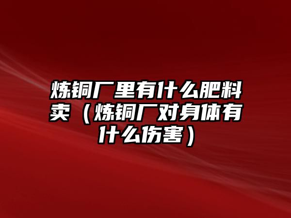 煉銅廠里有什么肥料賣（煉銅廠對身體有什么傷害）