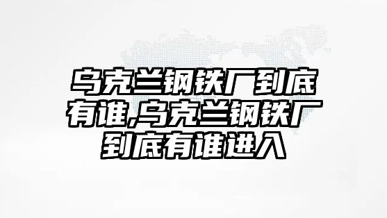 烏克蘭鋼鐵廠到底有誰,烏克蘭鋼鐵廠到底有誰進(jìn)入