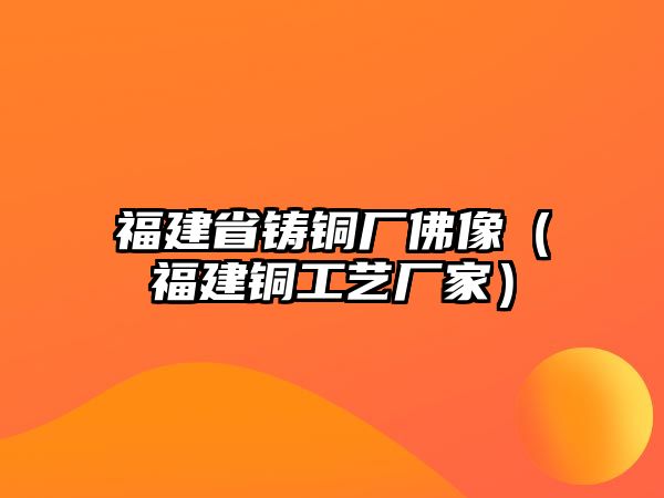 福建省鑄銅廠佛像（福建銅工藝廠家）