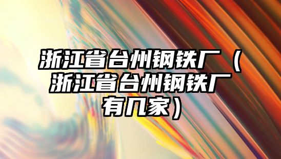 浙江省臺州鋼鐵廠（浙江省臺州鋼鐵廠有幾家）