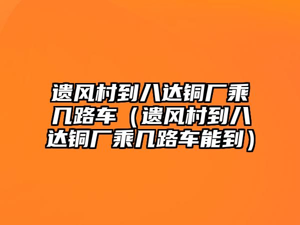 遺風村到八達銅廠乘幾路車（遺風村到八達銅廠乘幾路車能到）