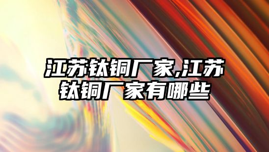 江蘇鈦銅廠家,江蘇鈦銅廠家有哪些