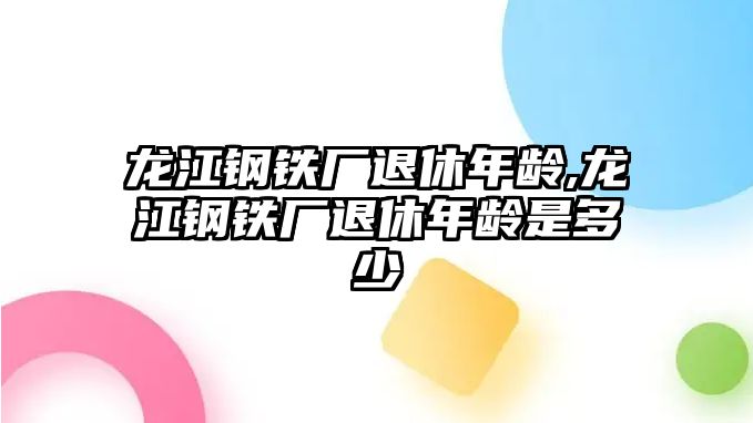 龍江鋼鐵廠退休年齡,龍江鋼鐵廠退休年齡是多少