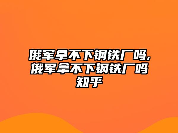 俄軍拿不下鋼鐵廠嗎,俄軍拿不下鋼鐵廠嗎知乎