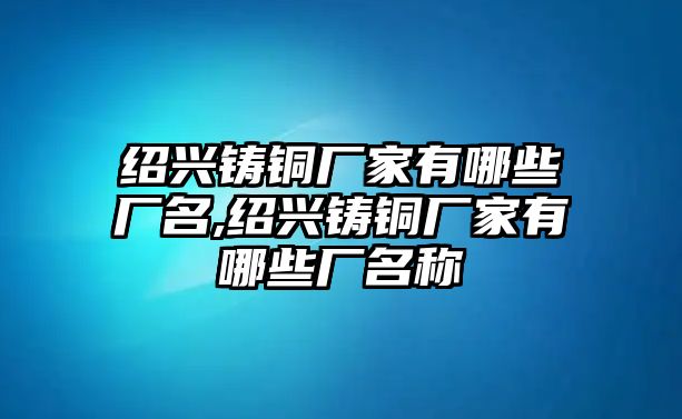 紹興鑄銅廠家有哪些廠名,紹興鑄銅廠家有哪些廠名稱