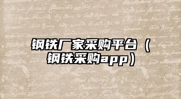 鋼鐵廠家采購平臺（鋼鐵采購app）