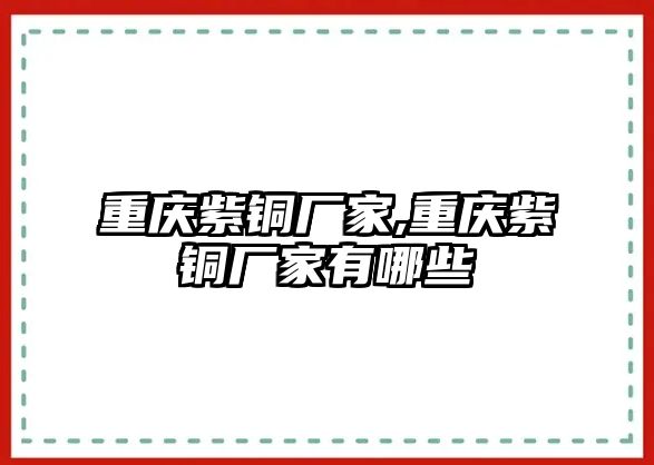 重慶紫銅廠家,重慶紫銅廠家有哪些