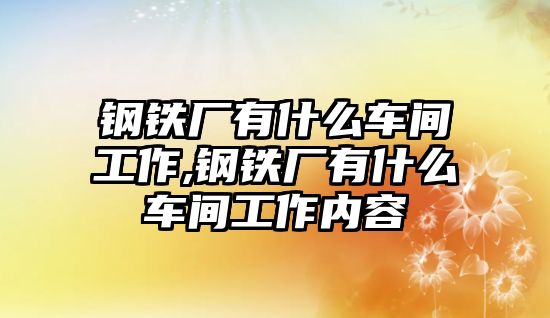 鋼鐵廠有什么車間工作,鋼鐵廠有什么車間工作內(nèi)容