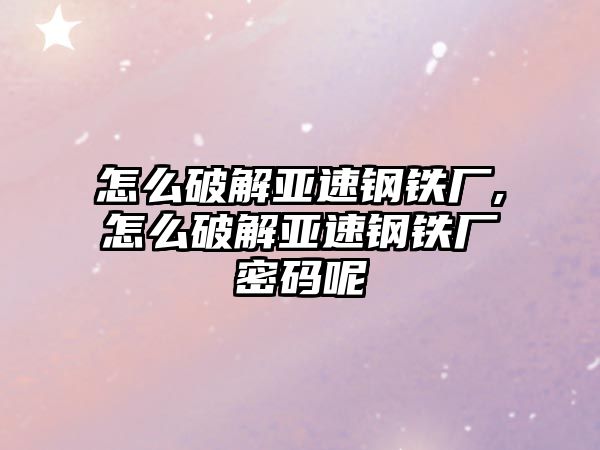 怎么破解亞速鋼鐵廠,怎么破解亞速鋼鐵廠密碼呢