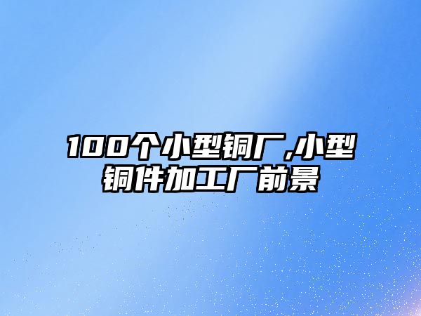 100個(gè)小型銅廠,小型銅件加工廠前景