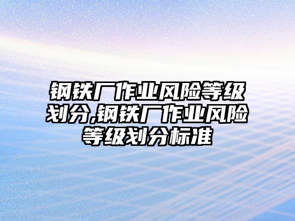 鋼鐵廠作業(yè)風(fēng)險等級劃分,鋼鐵廠作業(yè)風(fēng)險等級劃分標(biāo)準(zhǔn)