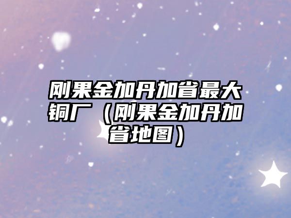 剛果金加丹加省最大銅廠（剛果金加丹加省地圖）