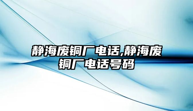 靜海廢銅廠電話,靜海廢銅廠電話號(hào)碼