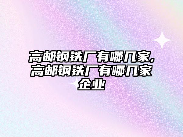 高郵鋼鐵廠有哪幾家,高郵鋼鐵廠有哪幾家企業(yè)