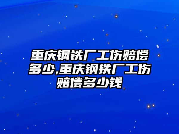 重慶鋼鐵廠工傷賠償多少,重慶鋼鐵廠工傷賠償多少錢