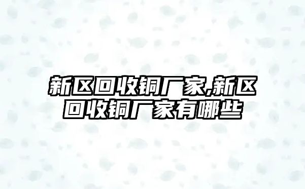 新區(qū)回收銅廠家,新區(qū)回收銅廠家有哪些