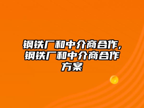 鋼鐵廠和中介商合作,鋼鐵廠和中介商合作方案