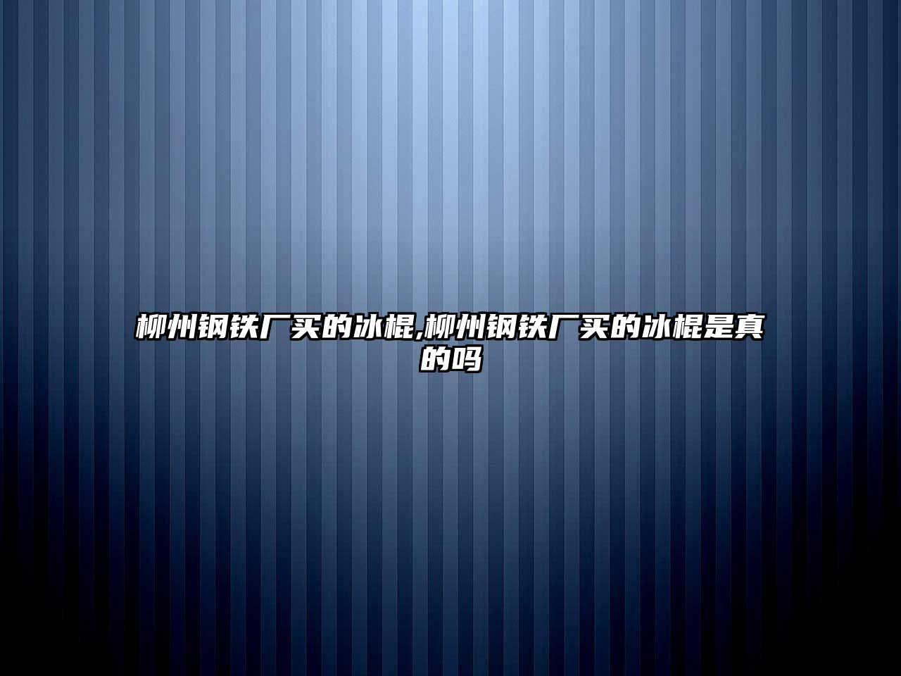 柳州鋼鐵廠買的冰棍,柳州鋼鐵廠買的冰棍是真的嗎