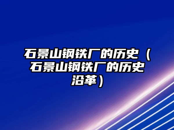 石景山鋼鐵廠的歷史（石景山鋼鐵廠的歷史沿革）