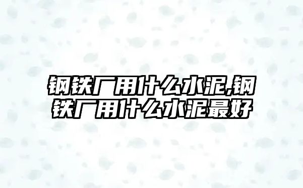 鋼鐵廠用什么水泥,鋼鐵廠用什么水泥最好