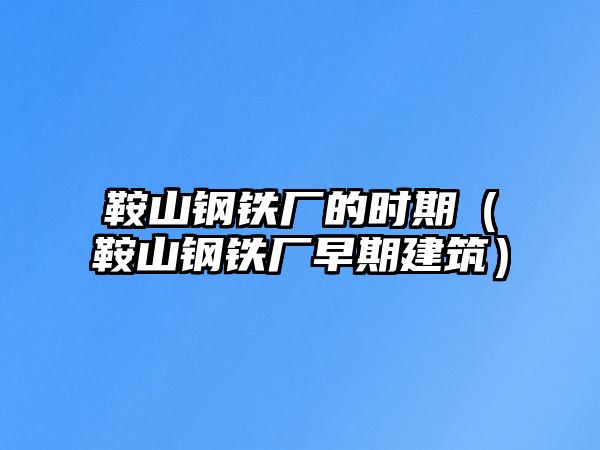 鞍山鋼鐵廠的時期（鞍山鋼鐵廠早期建筑）